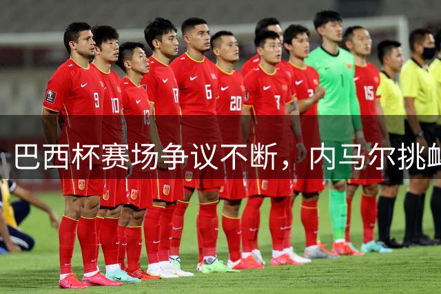 巴西杯赛场争议不断，内马尔挑衅行为遭雷莫主席怒斥