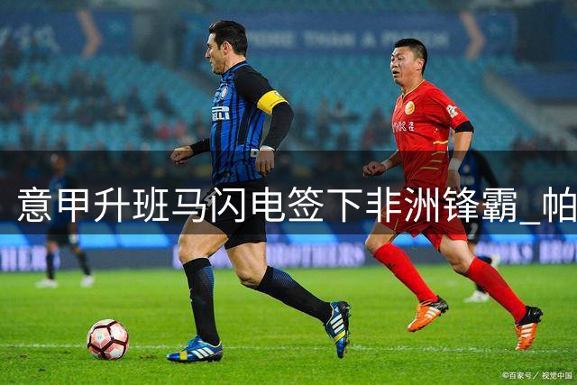 意甲升班马闪电签下非洲锋霸 帕尔马豪掷千万欧锁定未来之星