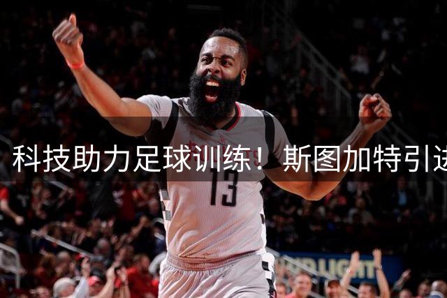 科技助力足球训练！斯图加特引进航拍系统提升战术分析水平