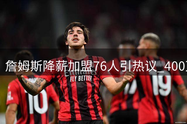 詹姆斯降薪加盟76人引热议 400万年薪背后暗藏玄机？