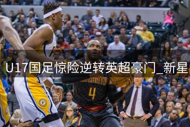 U17国足惊险逆转英超豪门 新星闪耀背后的战术密码